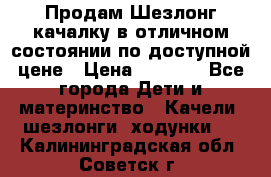 Продам Шезлонг-качалку в отличном состоянии по доступной цене › Цена ­ 1 200 - Все города Дети и материнство » Качели, шезлонги, ходунки   . Калининградская обл.,Советск г.